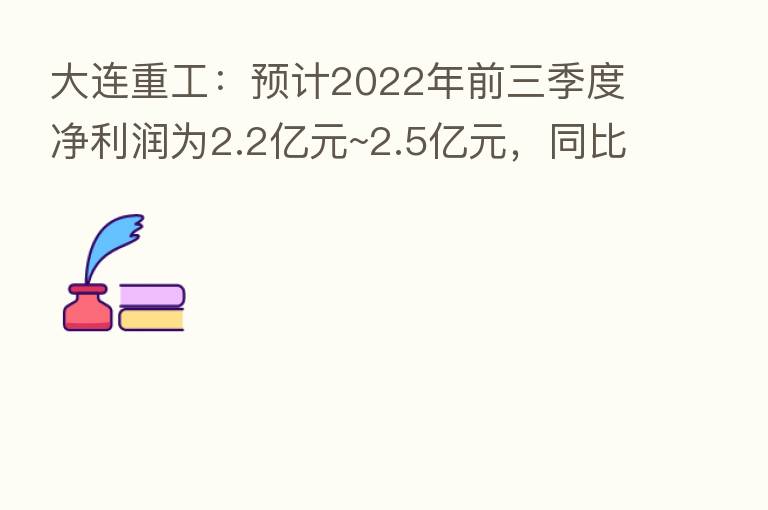 大连重工:预计2022年前三季度净利润为2.2亿元~2.5亿元,同比增长138.44%~170.96%