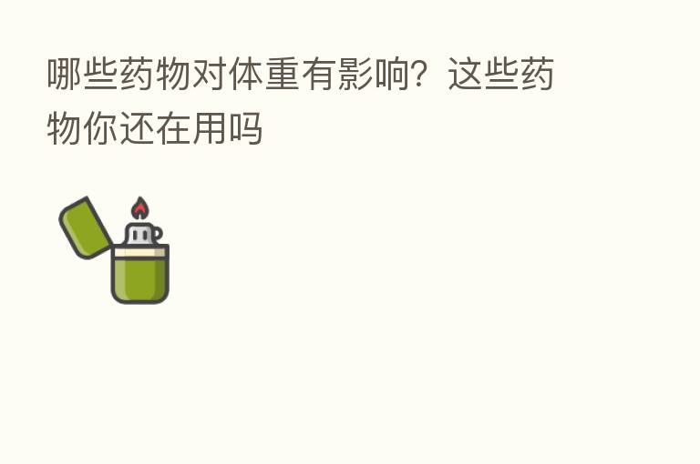 哪些药物对体重有影响?这些药物你还在用吗