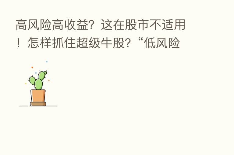 高风险高收益？这在股市不适用！怎样抓住超级牛股？“低风险+高收益”才是王道