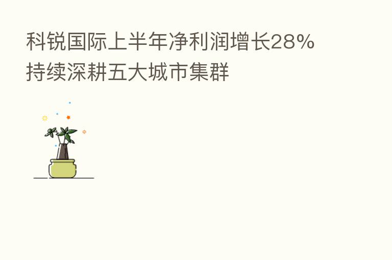科锐国际上半年净利润增长28% 持续深耕五大城市集群