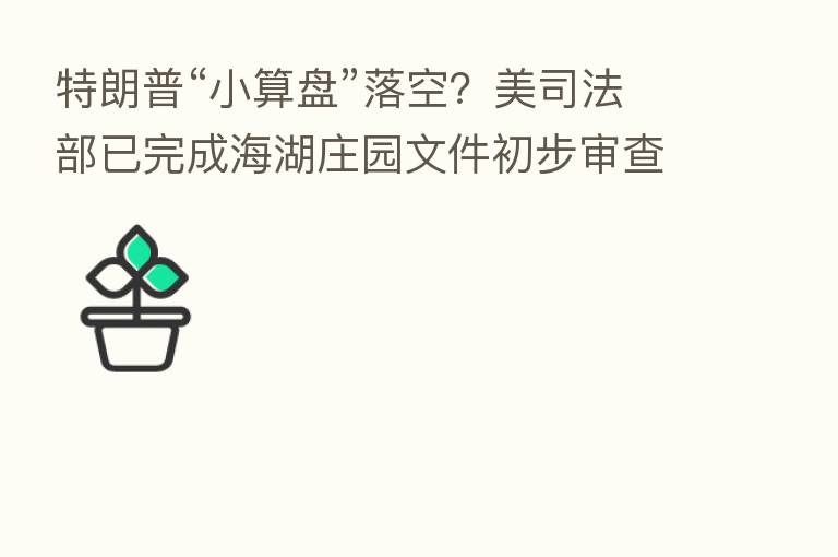 特朗普“小算盘”落空?美司法部已完成海湖庄园文件初步审查工作