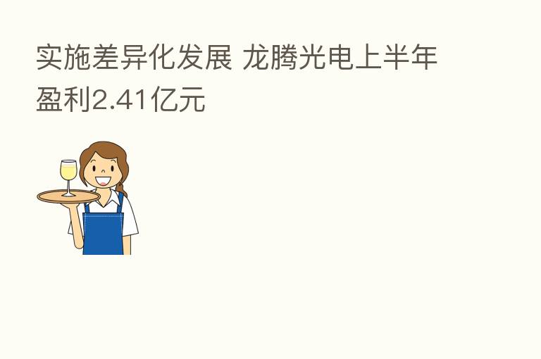实施差异化发展 龙腾光电上半年盈利2.41亿元