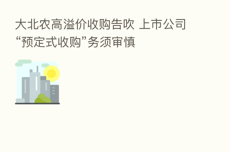 大北农高溢价收购告吹 上市公司“预定式收购”务须审慎