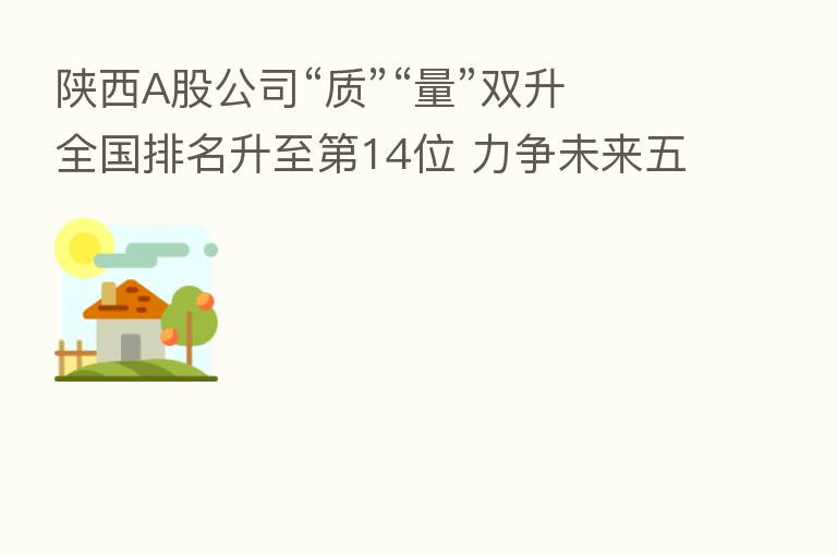陕西A股公司“质”“量”双升 全国排名升至 14位 力争未来五年上市企业达140家