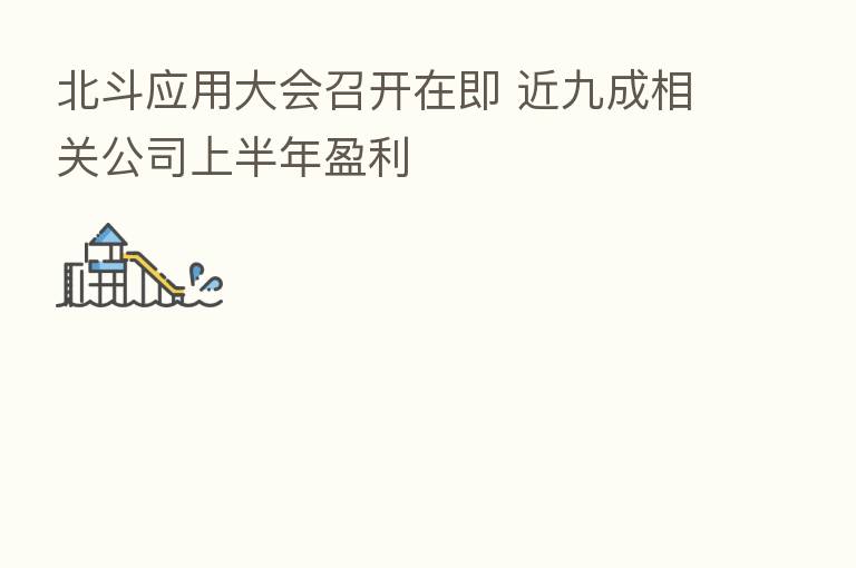 北斗应用大会召开在即 近九成相关公司上半年盈利