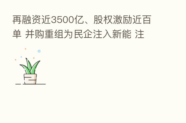 再融资近3500亿、股权激励近百单 并购重组为民企注入新能 注册制下创业板亮融资利器 支持企业持续成长