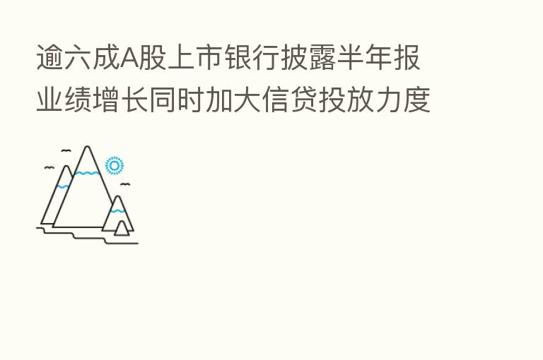 逾六成A股上市银行披露半年报 业绩增长同时加大信贷投放力度