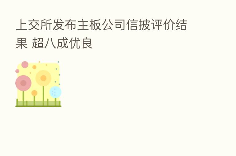 上交所发布主板公司信披评价结果 超八成优良
