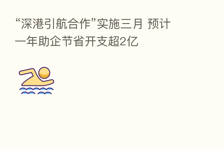 “深港引航合作”实施三月 预计一年助企节省开支超2亿