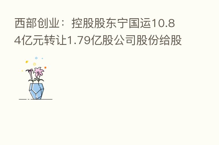 西部创业:控股股东宁国运10.84亿元转让1.79亿股公司股份给股东宁夏煤业