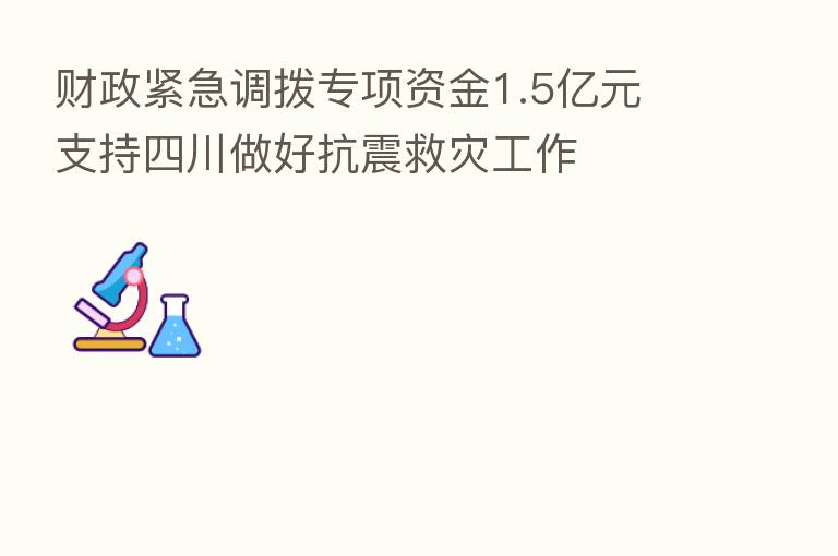 财政紧急调拨专项资金1.5亿元 支持四川做好抗震救灾工作