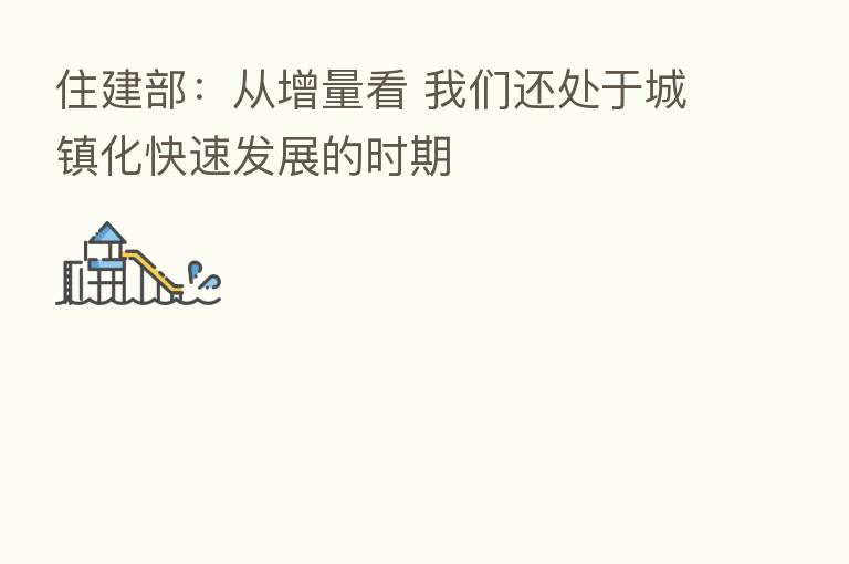 住建部:从增量看 我们还处于城镇化快速发展的时期