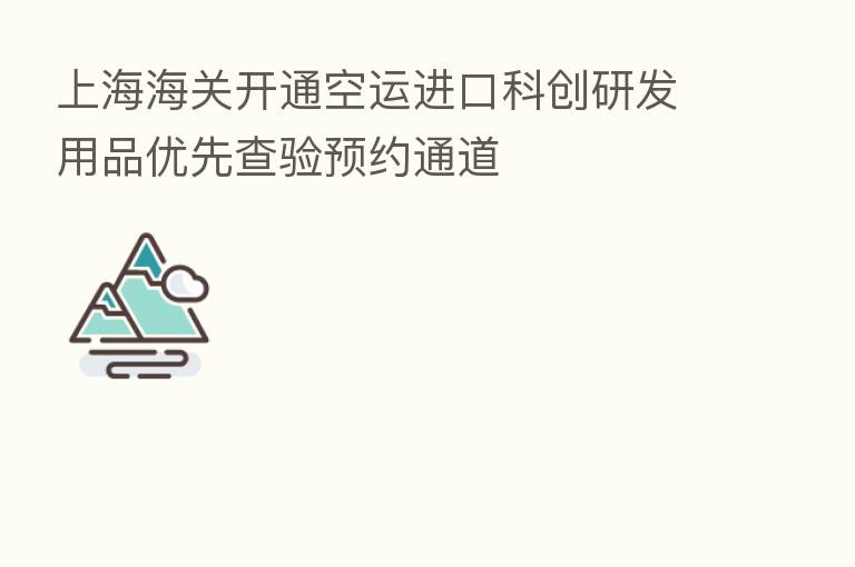 上海海关开通空运进口科创研发用品优先查验预约通道