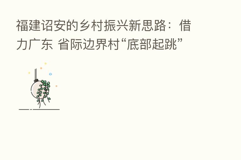 福建诏安的乡村振兴新思路:借力广东 省际边界村“底部起跳”