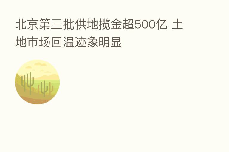 北京 三批供地揽金超500亿 土地市场回温迹象明显