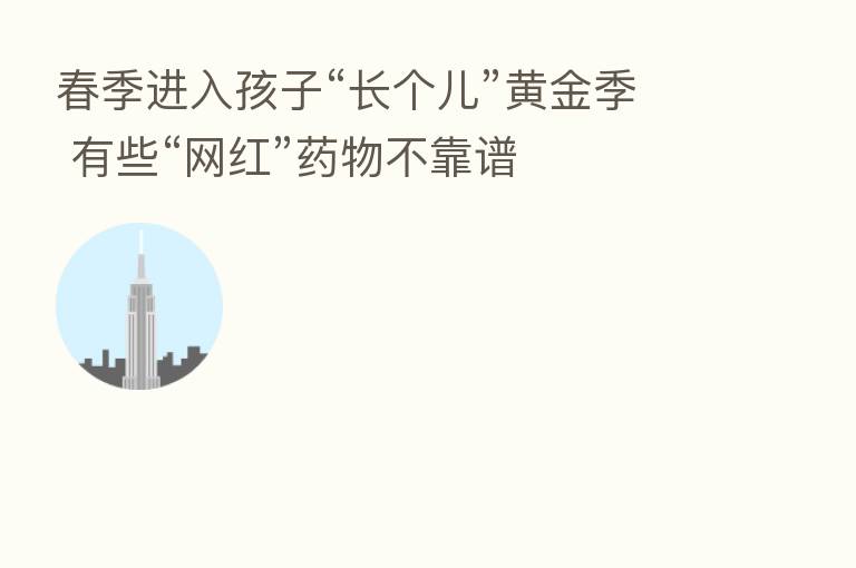 春季进入孩子“长个儿”黄金季 有些“网红”药物不靠谱