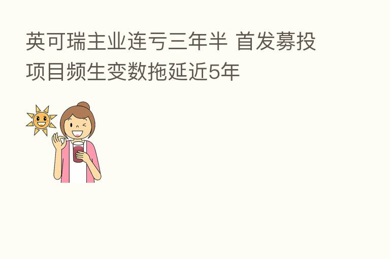 英可瑞主业连亏三年半 首发募投项目频生变数拖延近5年
