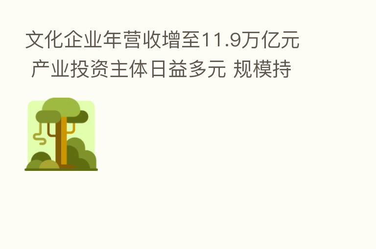 文化企业年营收增至11.9万亿元 产业投资主体日益多元 规模持续扩大