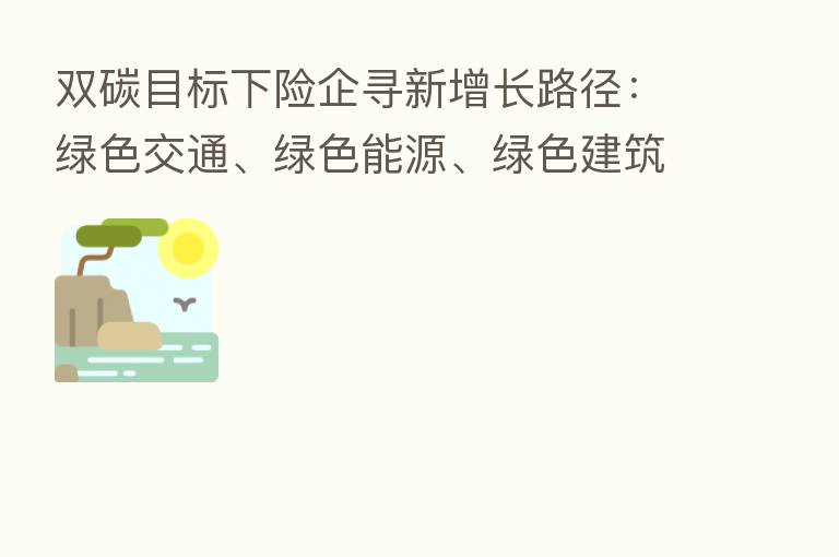 双碳目标下险企寻新增长路径:绿色交通、绿色能源、绿色建筑等领域9大产业链或开启2.7万亿保费增量