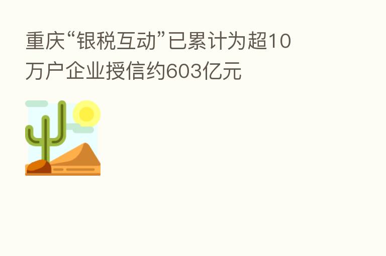 重庆“银税互动”已累计为超10万户企业授信约603亿元