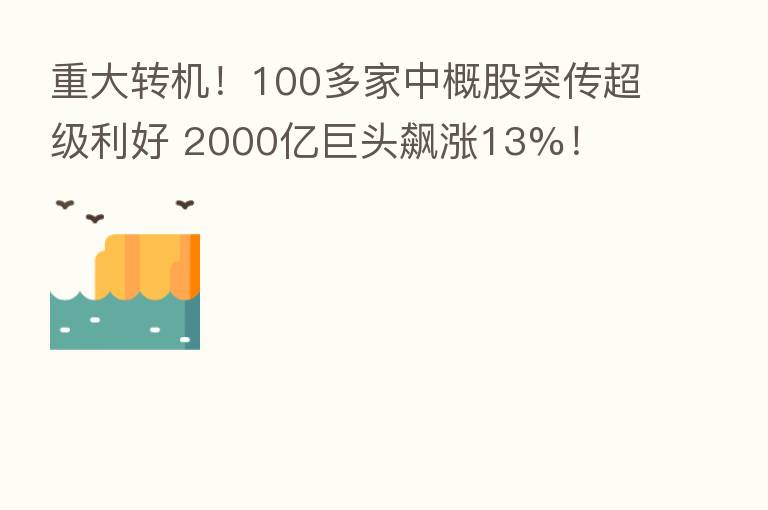重大转机!100多家中概股突传超级利好 2000亿巨头飙涨13%!