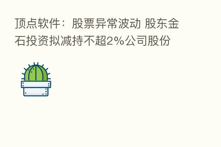 顶点软件:股票异常波动 股东金石投资拟减持不超2%公司股份