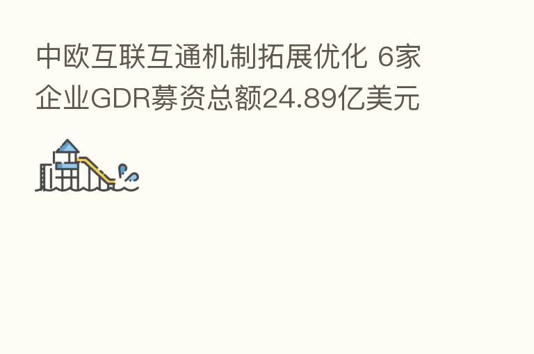 中欧互联互通机制拓展优化 6家企业GDR募资总额24.89亿美元