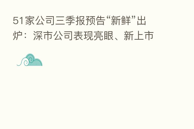 51家公司三季报预告“新鲜”出炉:深市公司表现亮眼、新上市公司带来新活力