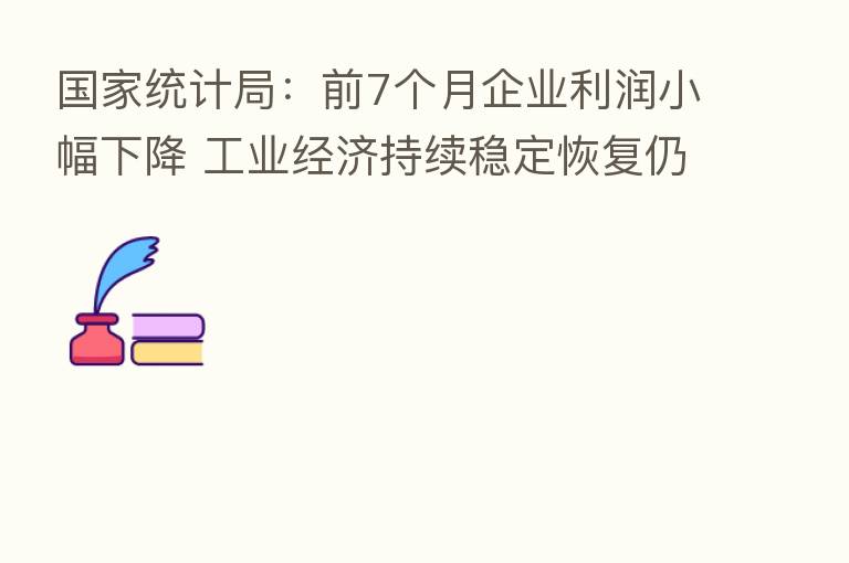 国家统计局:前7个月企业利润小幅下降 工业经济持续稳定恢复仍需付出艰苦努力