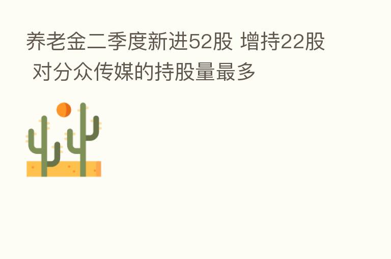 养老金二季度新进52股 增持22股 对分众传媒的持股量 多