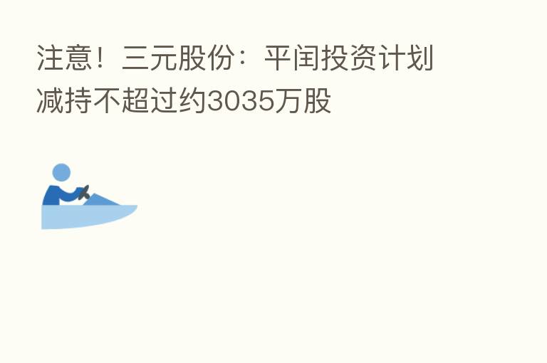 注意!三元股份:平闰投资计划减持不超过约3035万股