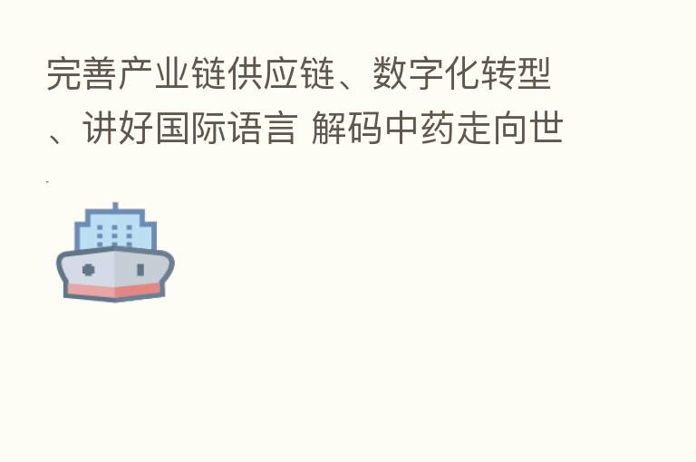 完善产业链供应链、数字化转型、讲好国际语言 解码中药走向世界的机遇与挑战