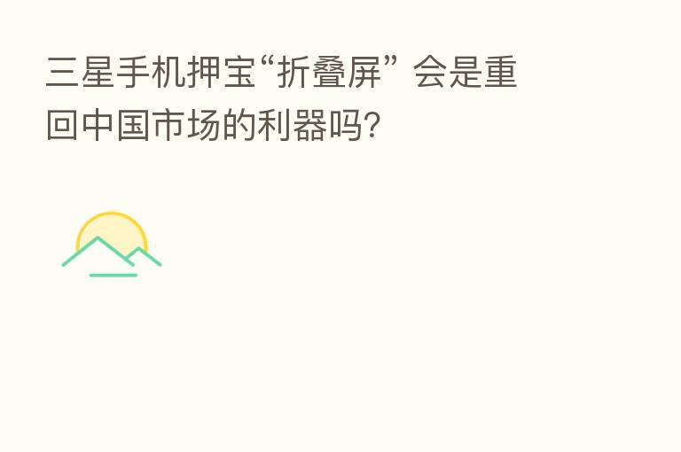 三星手机押宝“折叠屏” 会是重回中国市场的利器吗?