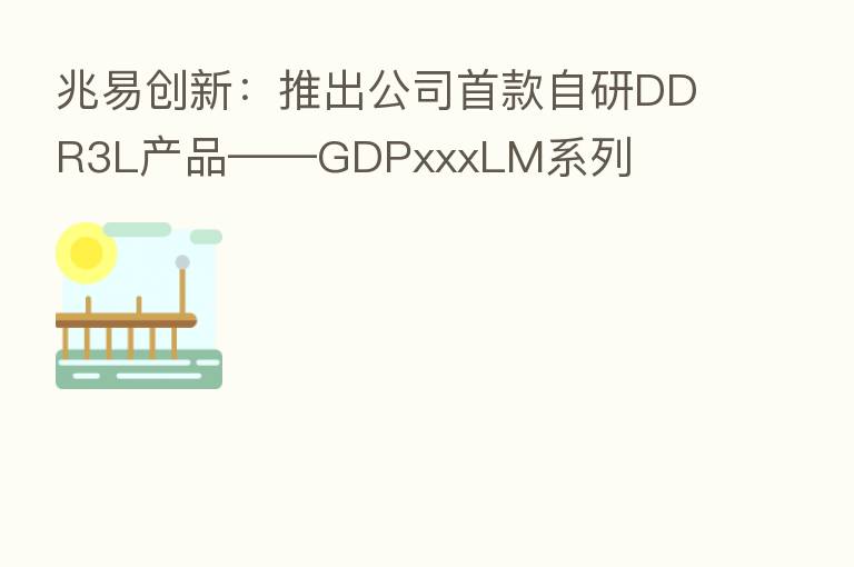 兆易创新:推出公司首款自研DDR3L产品——GDPxxxLM系列