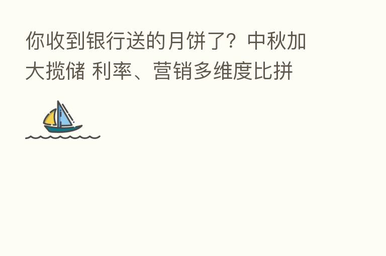 你收到银行送的月饼了?中秋加大揽储 利率、营销多维度比拼