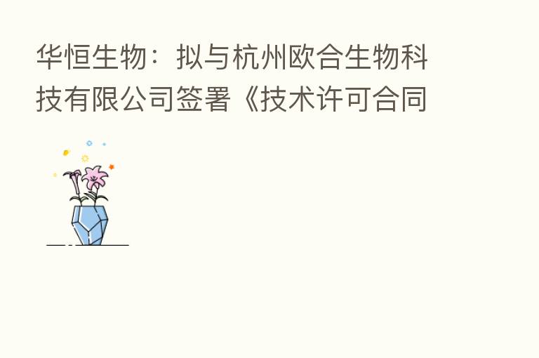 华恒生物:拟与杭州欧合生物科技有限公司签署《技术许可合同》