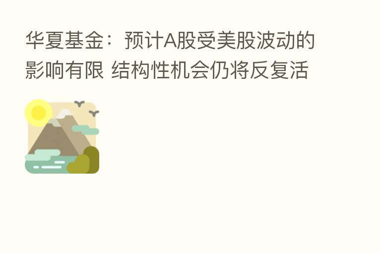 华夏基金:预计A股受美股波动的影响有限 结构性机会仍将反复活跃