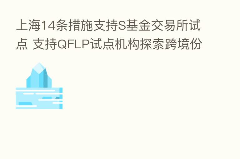 上海14条措施支持S基金交易所试点 支持QFLP试点机构探索跨境份额转让