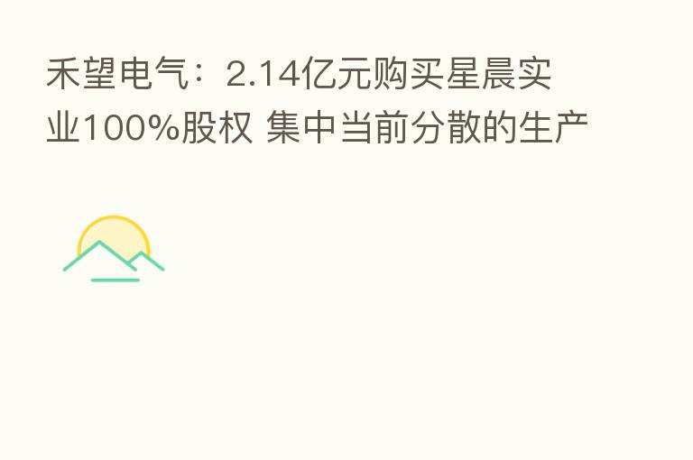 禾望电气:2.14亿元购买星晨实业100%股权 集中当前分散的生产基地 规避未来到期不能续租带来生产风险