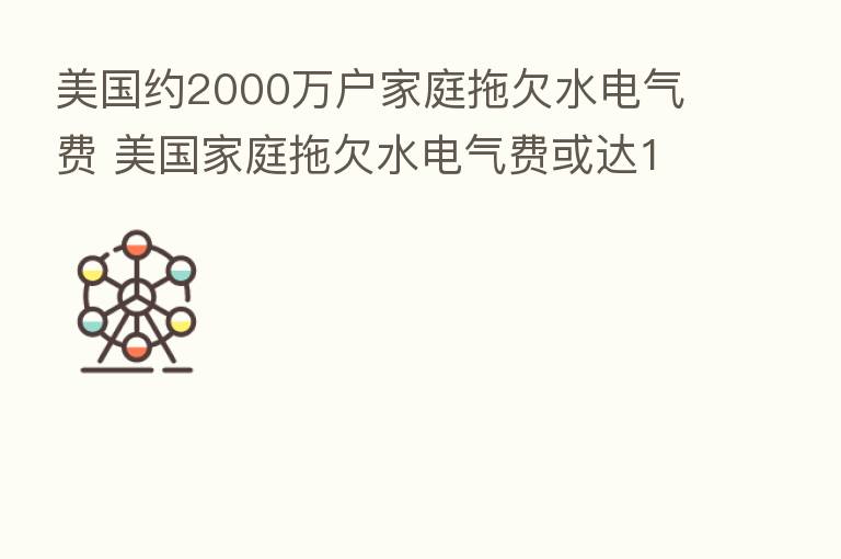 美国约2000万户家庭拖欠水电气费 美国家庭拖欠水电气费或达160亿美元
