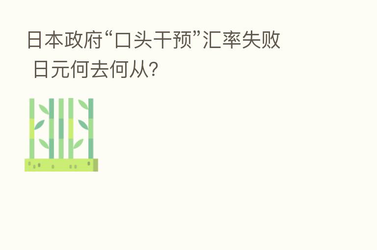 日本政府“口头干预”汇率失败 日元何去何从?