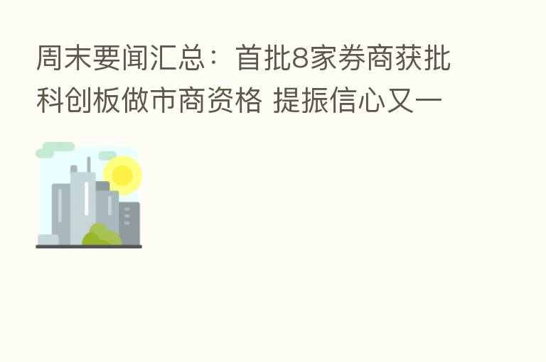 周末要闻汇总:首批8家券商获批科创板做市商资格 提振信心又一举措