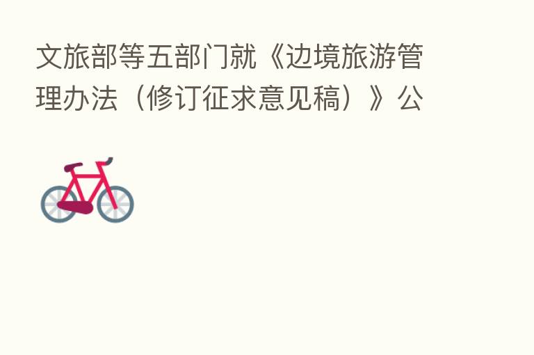 文旅部等五部门就《边境旅游管理办法（修订征求意见稿）》公开征求意见