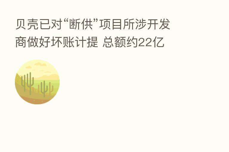贝壳已对“断供”项目所涉开发商做好坏账计提 总额约22亿