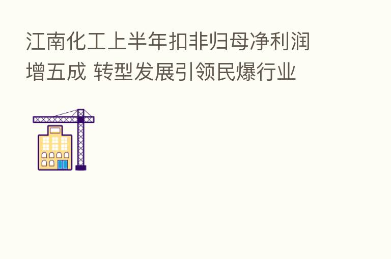 江南化工上半年扣非归母净利润增五成 转型发展引领民爆行业