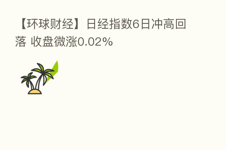 【环球财经】日经指数6日冲高回落 收盘微涨0.02%