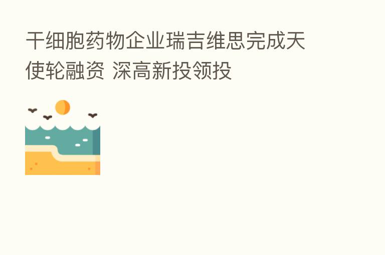 干细胞药物企业瑞吉维思完成天使轮融资 深高新投领投