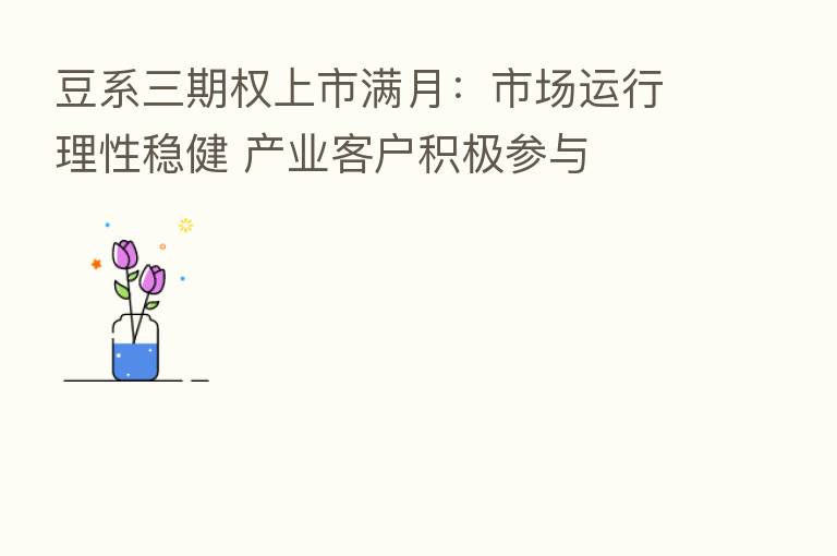 豆系三期权上市满月:市场运行理性稳健 产业客户积极参与
