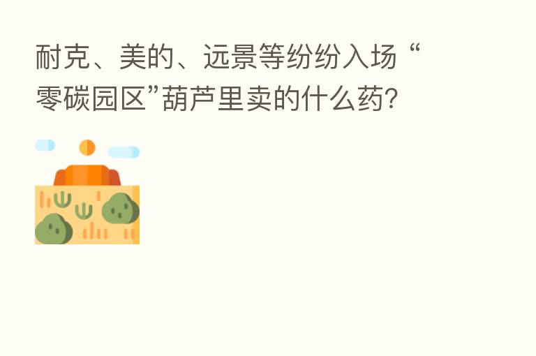 耐克、美的、远景等纷纷入场 “零碳园区”葫芦里卖的什么药?
