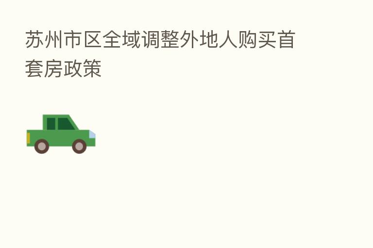 苏州市区全域调整外地人购买首套房政策